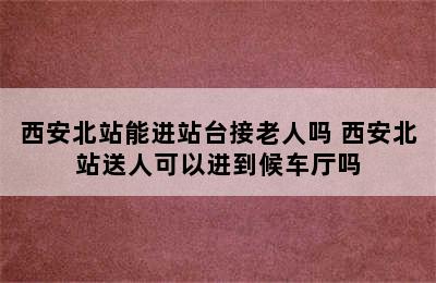 西安北站能进站台接老人吗 西安北站送人可以进到候车厅吗